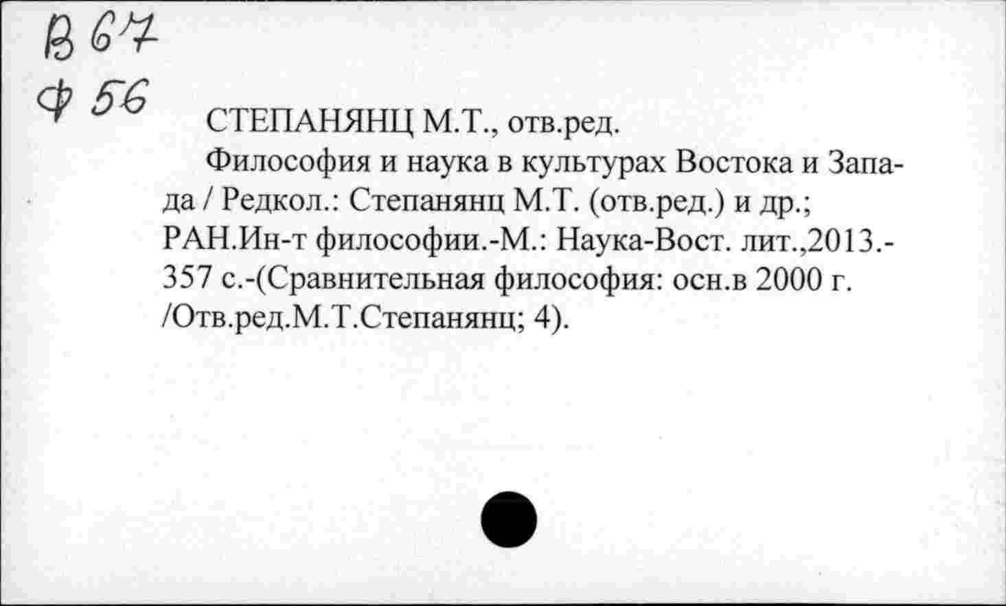 ﻿$56 ГТРПАПЯШШТ
~	СТЕПАНЯНЦ М.Т., отв.ред.
Философия и наука в культурах Востока и Запада / Редкол.: Степанянц М.Т. (отв.ред.) и др.;
РАН.Ин-т философии.-М.: Наука-Вост. лит.,2013.-357 с.-(Сравнительная философия: осн.в 2000 г. /Отв.ред.М.Т.Степанянц; 4).